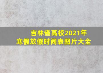 吉林省高校2021年寒假放假时间表图片大全