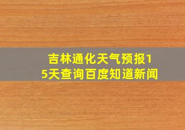 吉林通化天气预报15天查询百度知道新闻