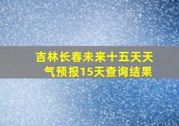 吉林长春未来十五天天气预报15天查询结果