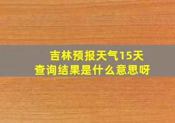 吉林预报天气15天查询结果是什么意思呀