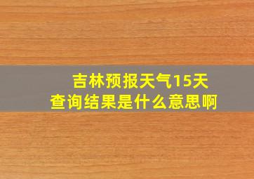 吉林预报天气15天查询结果是什么意思啊