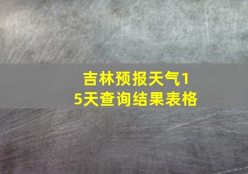 吉林预报天气15天查询结果表格