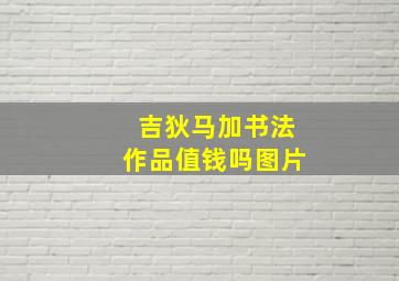 吉狄马加书法作品值钱吗图片