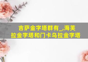 吉萨金字塔群有_,海芙拉金字塔和门卡乌拉金字塔