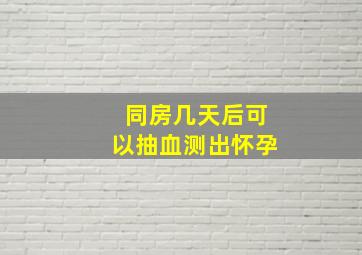 同房几天后可以抽血测出怀孕