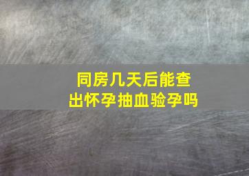 同房几天后能查出怀孕抽血验孕吗