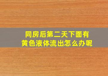 同房后第二天下面有黄色液体流出怎么办呢