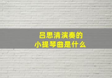 吕思清演奏的小提琴曲是什么