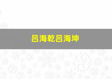 吕海乾吕海坤