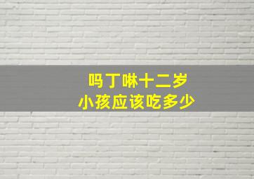 吗丁啉十二岁小孩应该吃多少