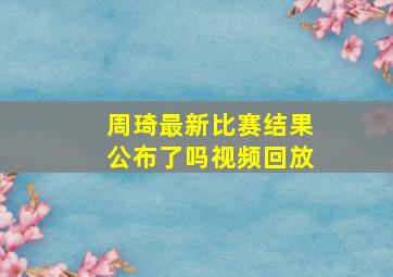 周琦最新比赛结果公布了吗视频回放