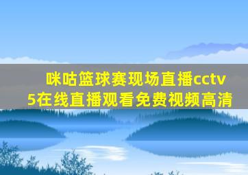 咪咕篮球赛现场直播cctv5在线直播观看免费视频高清