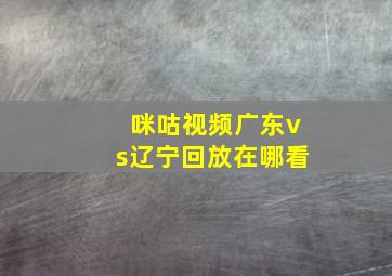 咪咕视频广东vs辽宁回放在哪看