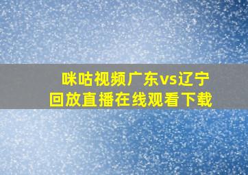 咪咕视频广东vs辽宁回放直播在线观看下载