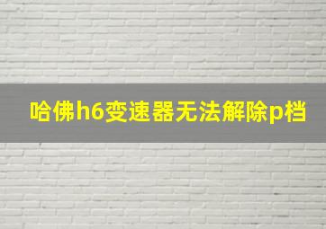 哈佛h6变速器无法解除p档