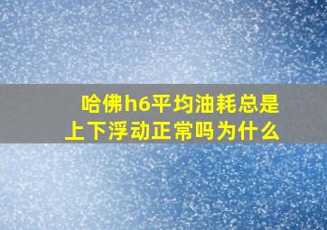 哈佛h6平均油耗总是上下浮动正常吗为什么