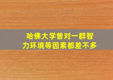 哈佛大学曾对一群智力环境等因素都差不多