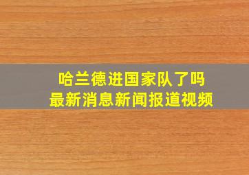 哈兰德进国家队了吗最新消息新闻报道视频