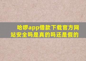 哈啰app借款下载官方网站安全吗是真的吗还是假的