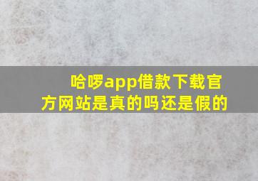 哈啰app借款下载官方网站是真的吗还是假的