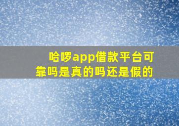 哈啰app借款平台可靠吗是真的吗还是假的