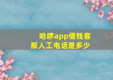 哈啰app借钱客服人工电话是多少