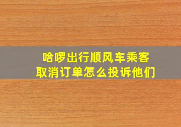 哈啰出行顺风车乘客取消订单怎么投诉他们