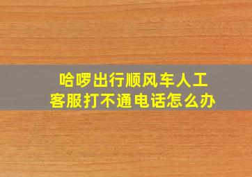 哈啰出行顺风车人工客服打不通电话怎么办