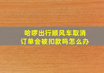 哈啰出行顺风车取消订单会被扣款吗怎么办