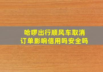 哈啰出行顺风车取消订单影响信用吗安全吗