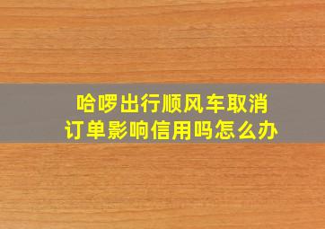 哈啰出行顺风车取消订单影响信用吗怎么办