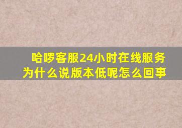 哈啰客服24小时在线服务为什么说版本低呢怎么回事