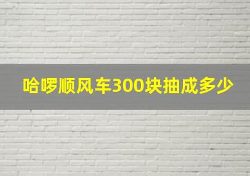 哈啰顺风车300块抽成多少