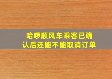 哈啰顺风车乘客已确认后还能不能取消订单