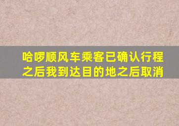 哈啰顺风车乘客已确认行程之后我到达目的地之后取消