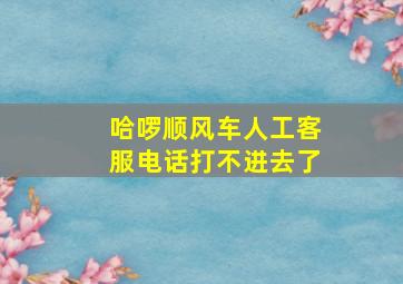 哈啰顺风车人工客服电话打不进去了