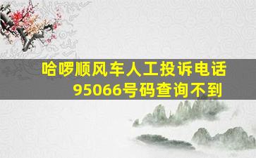 哈啰顺风车人工投诉电话95066号码查询不到