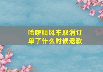 哈啰顺风车取消订单了什么时候退款