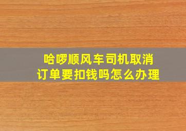 哈啰顺风车司机取消订单要扣钱吗怎么办理