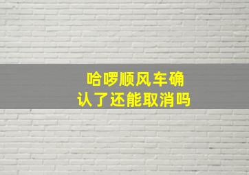 哈啰顺风车确认了还能取消吗