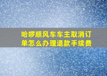 哈啰顺风车车主取消订单怎么办理退款手续费