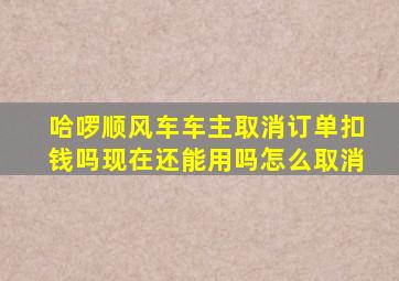 哈啰顺风车车主取消订单扣钱吗现在还能用吗怎么取消