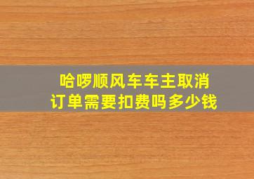 哈啰顺风车车主取消订单需要扣费吗多少钱