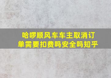 哈啰顺风车车主取消订单需要扣费吗安全吗知乎