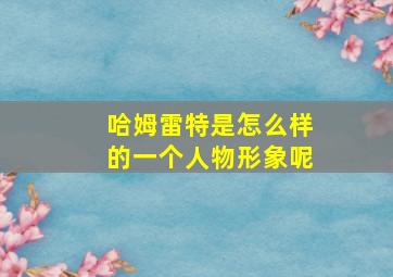 哈姆雷特是怎么样的一个人物形象呢