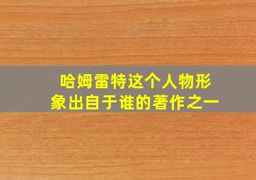 哈姆雷特这个人物形象出自于谁的著作之一