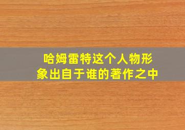 哈姆雷特这个人物形象出自于谁的著作之中