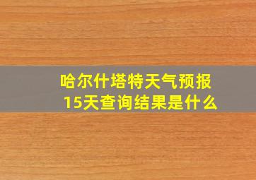 哈尔什塔特天气预报15天查询结果是什么