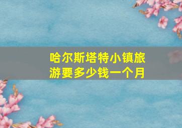 哈尔斯塔特小镇旅游要多少钱一个月