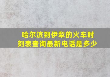 哈尔滨到伊犁的火车时刻表查询最新电话是多少